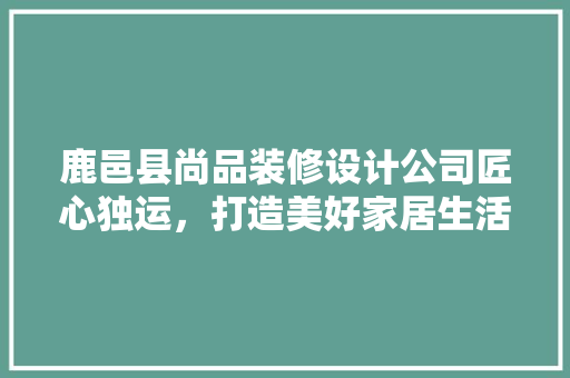 鹿邑县尚品装修设计公司匠心独运，打造美好家居生活