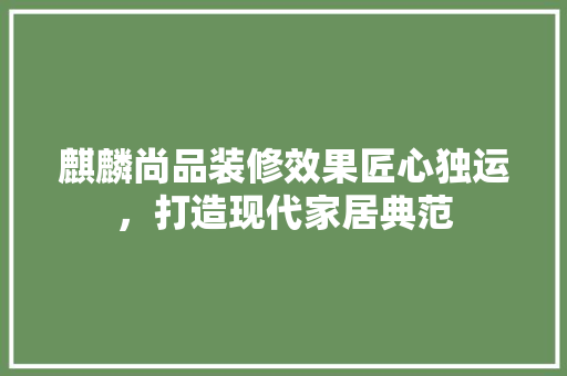 麒麟尚品装修效果匠心独运，打造现代家居典范