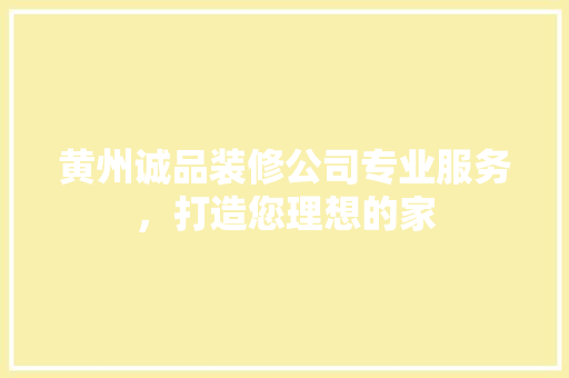 黄州诚品装修公司专业服务，打造您理想的家