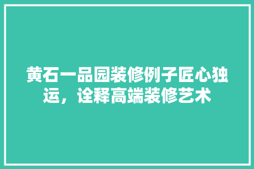 黄石一品园装修例子匠心独运，诠释高端装修艺术
