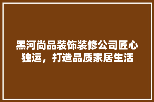 黑河尚品装饰装修公司匠心独运，打造品质家居生活