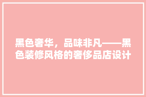 黑色奢华，品味非凡——黑色装修风格的奢侈品店设计
