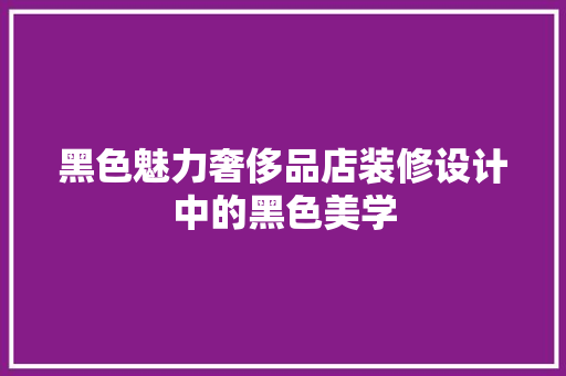 黑色魅力奢侈品店装修设计中的黑色美学
