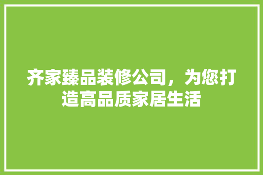 齐家臻品装修公司，为您打造高品质家居生活