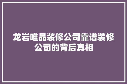 龙岩唯品装修公司靠谱装修公司的背后真相