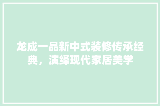 龙成一品新中式装修传承经典，演绎现代家居美学
