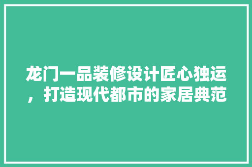 龙门一品装修设计匠心独运，打造现代都市的家居典范