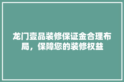 龙门壹品装修保证金合理布局，保障您的装修权益