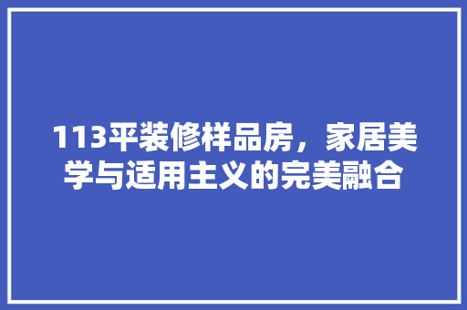 113平装修样品房，家居美学与适用主义的完美融合