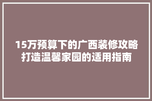 15万预算下的广西装修攻略打造温馨家园的适用指南