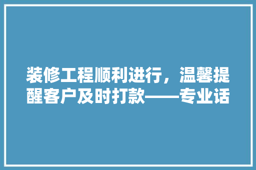 装修工程顺利进行，温馨提醒客户及时打款——专业话术助力装修项目完美收官