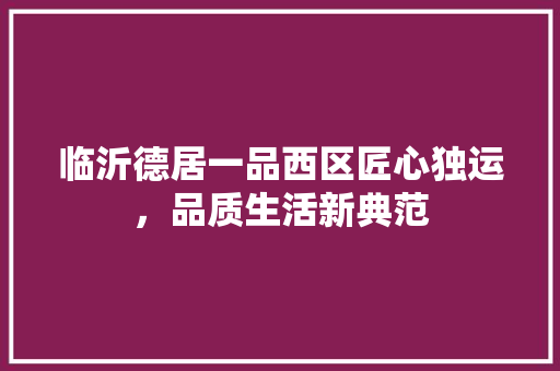 临沂德居一品西区匠心独运，品质生活新典范