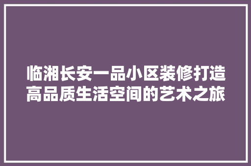 临湘长安一品小区装修打造高品质生活空间的艺术之旅