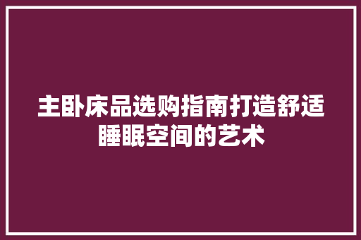 主卧床品选购指南打造舒适睡眠空间的艺术