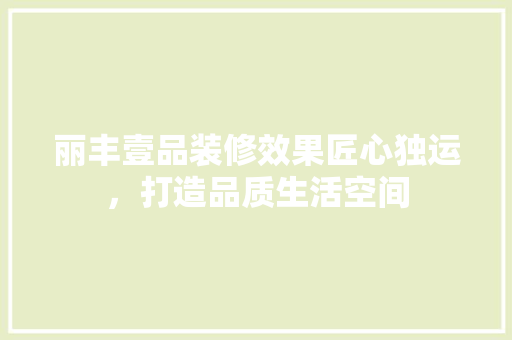 丽丰壹品装修效果匠心独运，打造品质生活空间