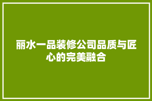 丽水一品装修公司品质与匠心的完美融合