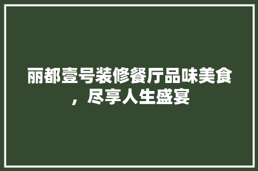 丽都壹号装修餐厅品味美食，尽享人生盛宴