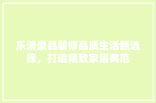乐清豪品装修品质生活新选择，打造精致家居典范