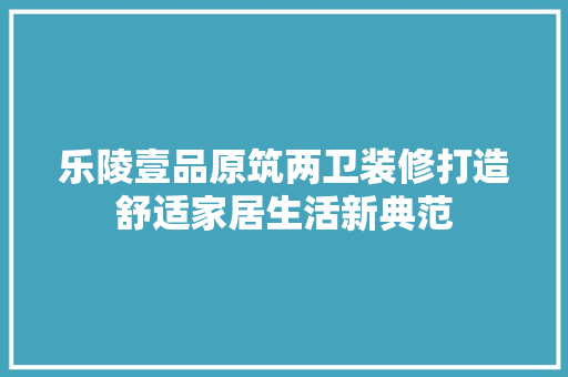 乐陵壹品原筑两卫装修打造舒适家居生活新典范