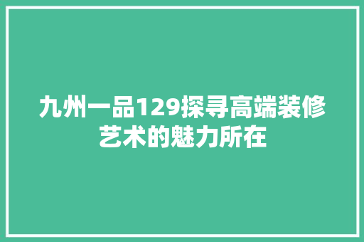 九州一品129探寻高端装修艺术的魅力所在