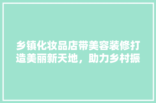 乡镇化妆品店带美容装修打造美丽新天地，助力乡村振兴
