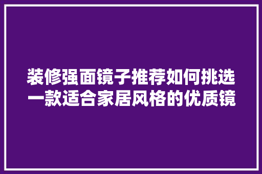 装修强面镜子推荐如何挑选一款适合家居风格的优质镜子