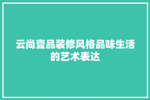 云尚壹品装修风格品味生活的艺术表达