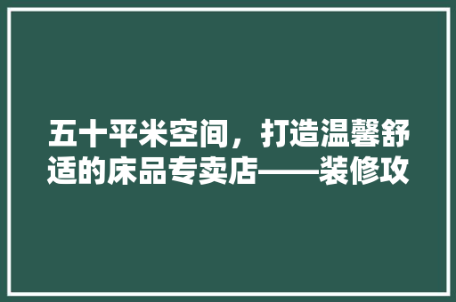 五十平米空间，打造温馨舒适的床品专卖店——装修攻略