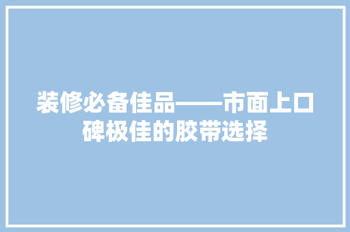 装修必备佳品——市面上口碑极佳的胶带选择