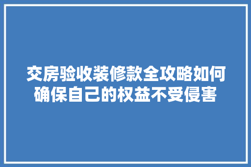 交房验收装修款全攻略如何确保自己的权益不受侵害