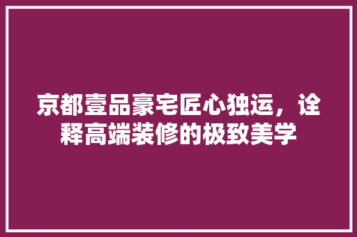 京都壹品豪宅匠心独运，诠释高端装修的极致美学