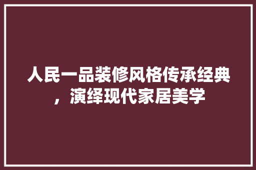 人民一品装修风格传承经典，演绎现代家居美学