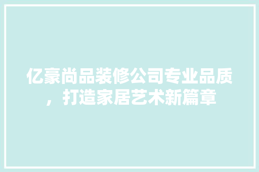 亿豪尚品装修公司专业品质，打造家居艺术新篇章