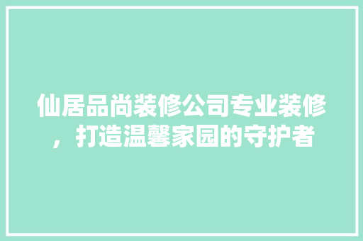 仙居品尚装修公司专业装修，打造温馨家园的守护者