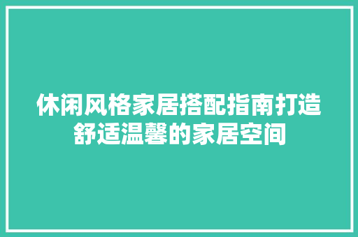 休闲风格家居搭配指南打造舒适温馨的家居空间