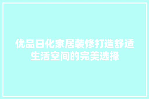 优品日化家居装修打造舒适生活空间的完美选择