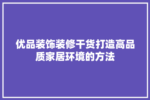 优品装饰装修干货打造高品质家居环境的方法