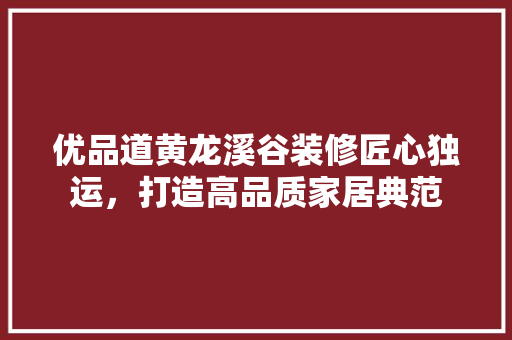 优品道黄龙溪谷装修匠心独运，打造高品质家居典范