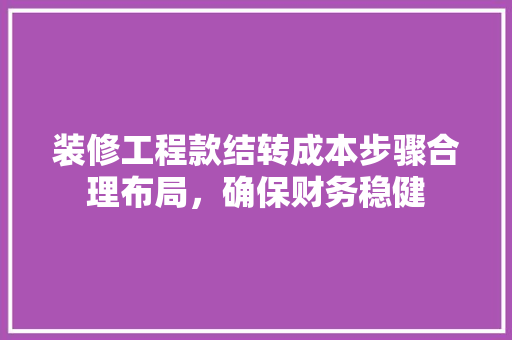 装修工程款结转成本步骤合理布局，确保财务稳健