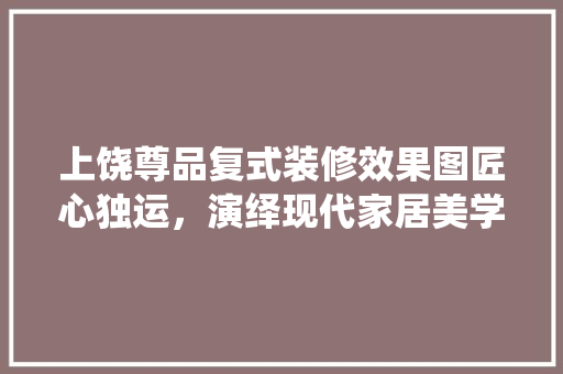 上饶尊品复式装修效果图匠心独运，演绎现代家居美学