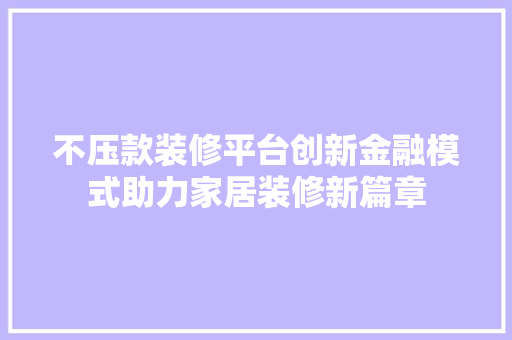 不压款装修平台创新金融模式助力家居装修新篇章