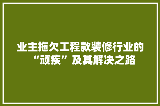 业主拖欠工程款装修行业的“顽疾”及其解决之路