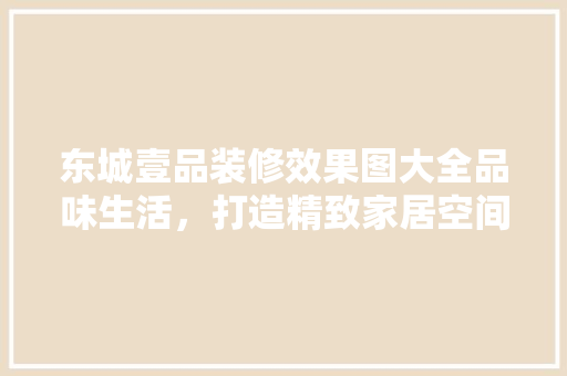 东城壹品装修效果图大全品味生活，打造精致家居空间