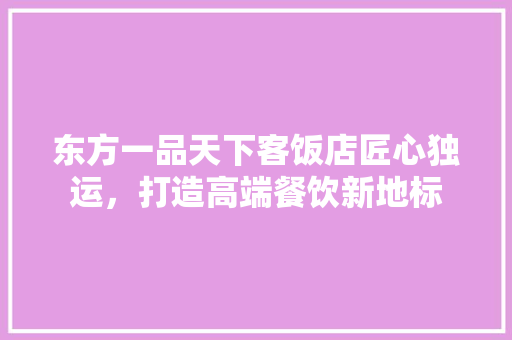 东方一品天下客饭店匠心独运，打造高端餐饮新地标