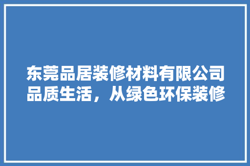 东莞品居装修材料有限公司品质生活，从绿色环保装修开始