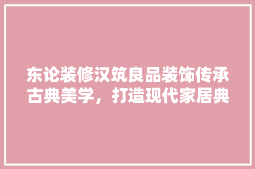 东论装修汉筑良品装饰传承古典美学，打造现代家居典范