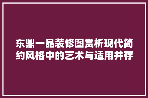东鼎一品装修图赏析现代简约风格中的艺术与适用并存