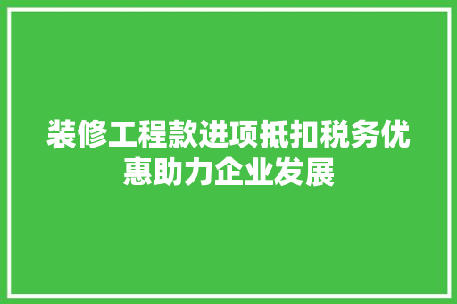 装修工程款进项抵扣税务优惠助力企业发展