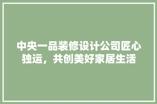 中央一品装修设计公司匠心独运，共创美好家居生活