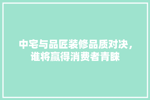 中宅与品匠装修品质对决，谁将赢得消费者青睐